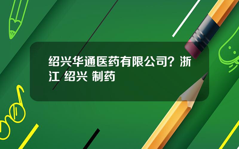 绍兴华通医药有限公司？浙江 绍兴 制药